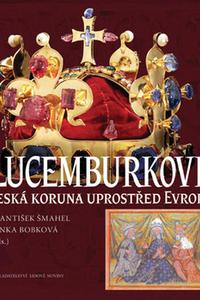 Lucemburkové - Česká koruna uprostřed Evropy 